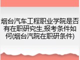 烟台汽车工程职业学院是否有在职研究生,报考条件如何(烟台汽院在职研条件)
