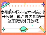 贵州航空职业技术学院对外开放吗，能否进去参观(贵航职院对外开放吗)
