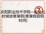 庆阳职业技术学院一般什么时候放寒暑假(寒暑假放假时间)