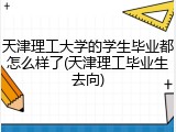 天津理工大学的学生毕业都怎么样了(天津理工毕业生去向)