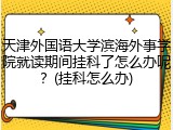 天津外国语大学滨海外事学院就读期间挂科了怎么办呢？(挂科怎么办)