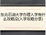 东北石油大学办理入学有什么攻略没(入学攻略分享)