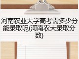 河南农业大学高考需多少分能录取呢(河南农大录取分数)