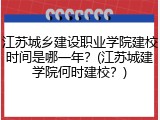 江苏城乡建设职业学院建校时间是哪一年？(江苏城建学院何时建校？)