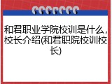 和君职业学院校训是什么，校长介绍(和君职院校训校长)