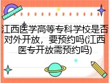 江西医学高等专科学校是否对外开放，要预约吗(江西医专开放需预约吗)