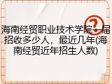 海南经贸职业技术学院一届招收多少人，最近几年(海南经贸近年招生人数)