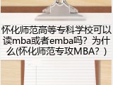 怀化师范高等专科学校可以读mba或者emba吗？为什么(怀化师范专攻MBA？)
