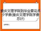 重庆文理学院到毕业要花多少学费(重庆文理学院学费总计)