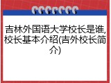 吉林外国语大学校长是谁,校长基本介绍(吉外校长简介)