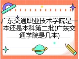 广东交通职业技术学院是一本还是本科第二批(广东交通学院是几本)