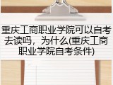 重庆工商职业学院可以自考去读吗，为什么(重庆工商职业学院自考条件)