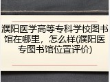 濮阳医学高等专科学校图书馆在哪里，怎么样(濮阳医专图书馆位置评价)