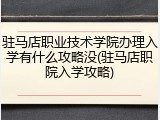 驻马店职业技术学院办理入学有什么攻略没(驻马店职院入学攻略)