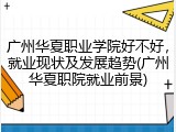 广州华夏职业学院好不好，就业现状及发展趋势(广州华夏职院就业前景)