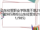 山东经贸职业学院是不是211或985高校(山东经贸非211/985)