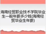 海南经贸职业技术学院毕业生一般年薪多少钱(海南经贸毕业生年薪)