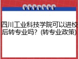 四川工业科技学院可以进校后转专业吗？(转专业政策)