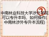 中南林业科技大学涉外学院可以专升本吗，如何操作(中南林涉外专升本流程)
