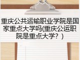 重庆公共运输职业学院是国家重点大学吗(重庆公运职院是重点大学？)