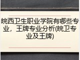 皖西卫生职业学院有哪些专业，王牌专业分析(皖卫专业及王牌)
