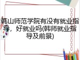 韩山师范学院有没有就业指导，好就业吗(韩师就业指导及前景)
