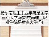 黔东南理工职业学院是国家重点大学吗(黔东南理工职业学院是重点大学吗)