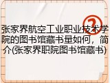 张家界航空工业职业技术学院的图书馆藏书量如何，简介(张家界职院图书馆藏书)