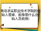 青岛求实职业技术学院的创始人是谁，前身是什么(创始人及前身)