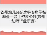 钦州幼儿师范高等专科学校毕业一般工资多少钱(钦州幼师毕业薪资)