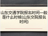 山东交通学院报名时间一般是什么时候(山东交院报名时间)