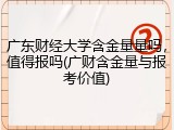 广东财经大学含金量量吗，值得报吗(广财含金量与报考价值)