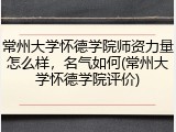 常州大学怀德学院师资力量怎么样，名气如何(常州大学怀德学院评价)