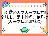 西南财经大学天府学院在哪个城市，是本科吗，第几批(天府学院地址批次)