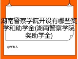 湖南警察学院开设有哪些奖学和助学金(湖南警察学院奖助学金)