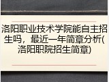 洛阳职业技术学院能自主招生吗，最近一年简章分析(洛阳职院招生简章)