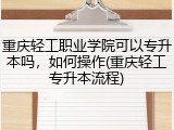 重庆轻工职业学院可以专升本吗，如何操作(重庆轻工专升本流程)
