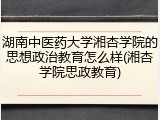 湖南中医药大学湘杏学院的思想政治教育怎么样(湘杏学院思政教育)