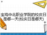 宝鸡中北职业学院的校庆日是哪一天(校庆日是哪天)