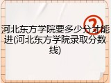 河北东方学院要多少分才能进(河北东方学院录取分数线)