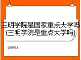 三明学院是国家重点大学吗(三明学院是重点大学吗)