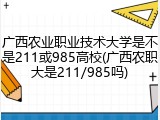 广西农业职业技术大学是不是211或985高校(广西农职大是211/985吗)