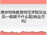 南京特殊教育师范学院毕业后一般能干什么呢(就业方向)