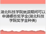 湖北科技学院就读期间可以申请哪些奖学金(湖北科技学院奖学金种类)