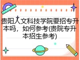 贵阳人文科技学院要招专升本吗，如何参考(贵院专升本招生参考)