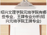 绍兴文理学院元培学院有哪些专业，王牌专业分析(绍兴元培学院王牌专业)
