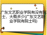 广东文艺职业学院有没有院士，大概多少(广东文艺职业学院有院士吗)