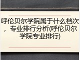 呼伦贝尔学院属于什么档次，专业排行分析(呼伦贝尔学院专业排行)