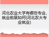 河北农业大学有哪些专业，就业前景如何(河北农大专业就业)