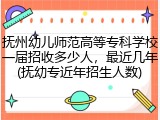 抚州幼儿师范高等专科学校一届招收多少人，最近几年(抚幼专近年招生人数)